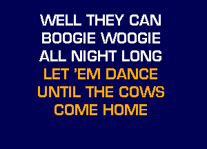 WELL THEY CAN
BOOGIE WOOGIE
ALL NIGHT LONG
LET 'EM DANCE
UNTIL THE COWS
COME HOME

g