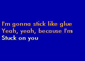 I'm gonna stick like glue

Yeah, yeah, because I'm
Stuck on you