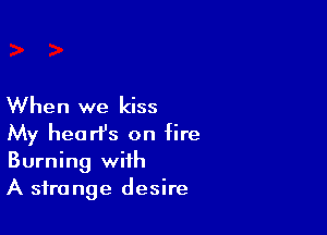 When we kiss

My heart's on fire
Burning with
A strange desire