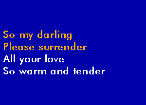 So my darling
Please surrender

All your love
So warm and fender