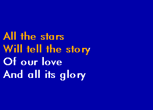 All the stars
Will fell the story

Of our love

And all its glory