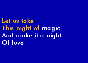 Let us take
This night of magic

And make it a night
Of love