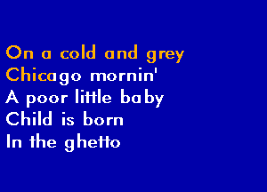 On a cold and grey
Chicago mornin'

A poor lime bu by
Child is born
In the ghetto