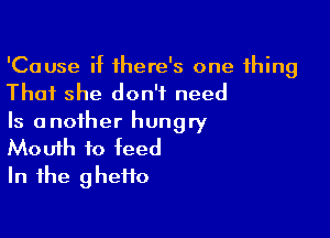 'Cause if 1here's one thing
That she don't need

Is another hungry
Mouth to feed

In the g hefto