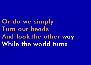 Or do we simply
Turn our heads

And look the other way
While the world turns