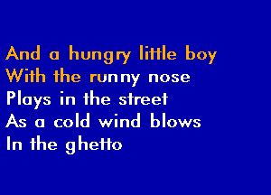 And a hungry little boy
With the runny nose

Plays in the street
As a cold wind blows
In the ghetto