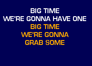 BIG TIME
WERE GONNA HAVE ONE
BIG TIME
WERE GONNA
GRAB SOME