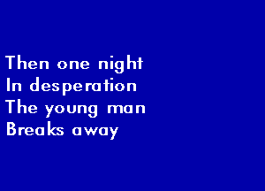 Then one night
In desperation

The young man
Breaks away