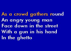 As a crowd gaihers round
An angry young man
Face down in he street
Wiih a gun in his hand

In 1he gheHo