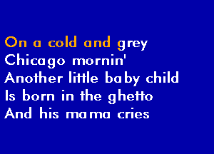 On a cold and grey
Chicago mornin'

Another IiHle be by child
Is born in the gheifo
And his ma ma cries