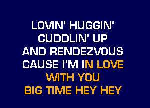 LOVIN' HUGGIM
CUDDLIN' UP
AND RENDEZVOUS
CAUSE I'M IN LOVE
WTH YOU

BIG TIME HEY HEY I