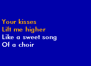 Your kisses

Lift me higher

Like a sweet song

Of a choir