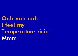 Ooh ooh ooh
I feel my

Tempe r0 ture risin'
Mmm