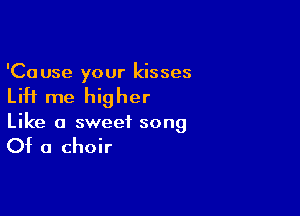 'Ca use your kisses

Lift me higher

Like a sweet song

Of a choir
