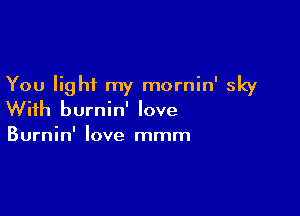 You light my mornin' sky

With burnin' love
Burnin' love mmm
