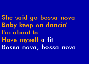 She said go bossa nova
Ba by keep on dancin'
I'm abouf to

Have myself 0 fit

Bossa nova, bossa nova