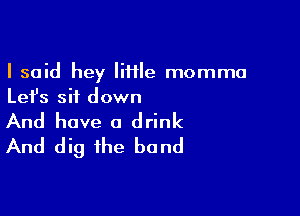 I said hey lime momma
Let's sit down

And have a drink
And dig the band