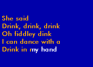 She said
Drink, drink, drink
Oh fiddley dink

I can dance with a

Drink in my hand