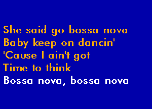 She said go bossa nova
Ba by keep on dancin'
'Cause I ain't got

Time to think

Bossa nova, bossa nova