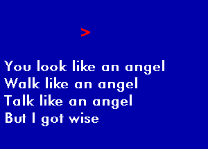 You look like an angel

Walk like an angel
Talk like an angel
Buf I got wise