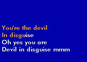 You're the devil

In disguise
Oh yes you are
Devil in disguise mmm