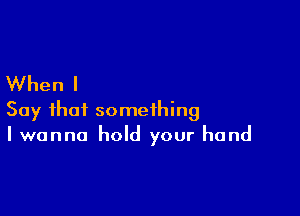 When I

Say that something
I wanna hold your hand