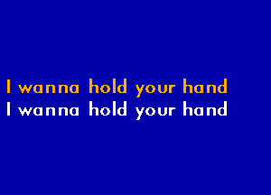 I wanna hold your hand

I wanna hold your hand