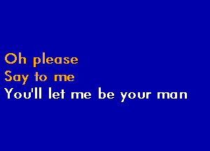 Oh please

Say to me
You'll let me be your man