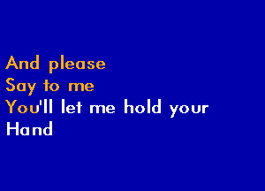 And please
Say to me

You'll let me hold your
Hand