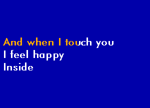 And when I touch you

I feel happy
Inside