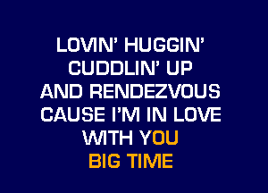 LOVIN' HUGGIN'
CUDDLIN' UP
AND RENDEZVOUS
CAUSE I'M IN LOVE
WTH YOU

BIG TIME I