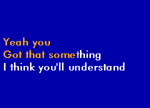 Yeah you

Got that something
I think you'll understand