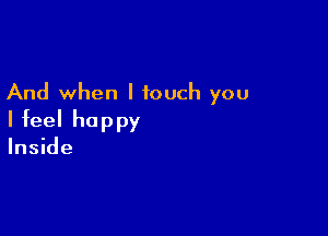 And when I touch you

I feel happy
Inside