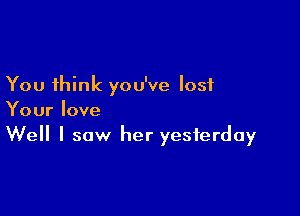 You think you've lost

Your love
Well I saw her yesterday