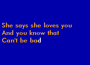 She says she loves you

And you know that
Can't be bad