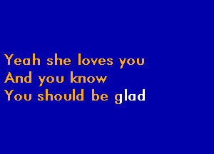 Yeah she loves you

And you know
You should be glad