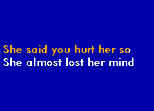 She said you hurl her so

She almost lost her mind