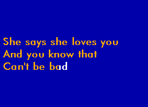 She says she loves you

And you know that
Can't be bad