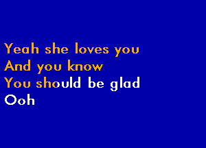 Yeah she loves you
And you know

You should be glad
Ooh