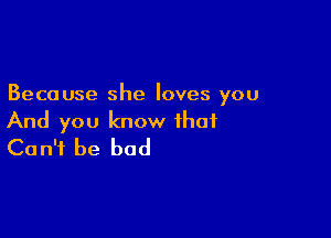 Because she loves you

And you know that
Can't be bad