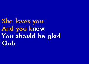 She loves you
And you know

You should be glad
Ooh