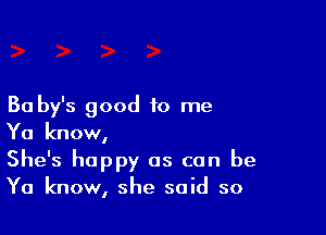 Ba by's good to me

Ya know,

She's happy as can be
Ya know, she said so