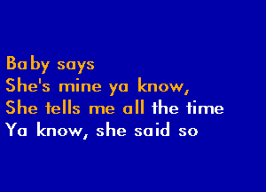 Ba by says
She's mine ya know,

She tells me a the time
Ya know, she said so