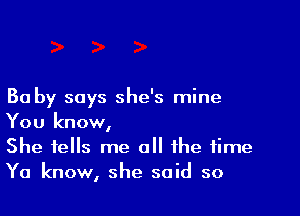 Ba by says she's mine

You know,
She tells me all the time
Ya know, she said so