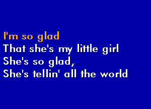 I'm so glad
Thai she's my Iifile girl

She's so glad,
She's fellin' all the world