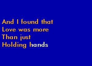 And I found that

Love was more

Than just
Holding hands