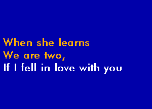 When she lea rns

We are two,
If I fell in love with you