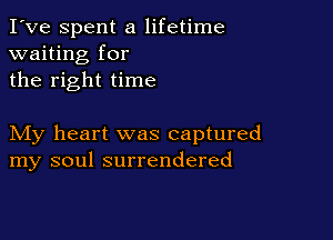 I've Spent a lifetime
waiting for
the right time

My heart was captured
my soul surrendered