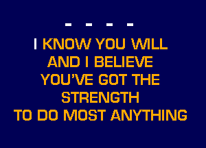 I KNOW YOU WILL
AND I BELIEVE
YOU'VE GOT THE
STRENGTH
TO DO MOST ANYTHING