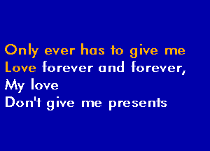 Only ever has to give me
Love forever and forever,

My love

Don't give me presents